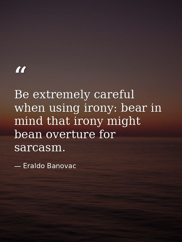 Be extremely careful when using irony: bear in mind that irony might bean overture for sarcasm. — Eraldo Banovac