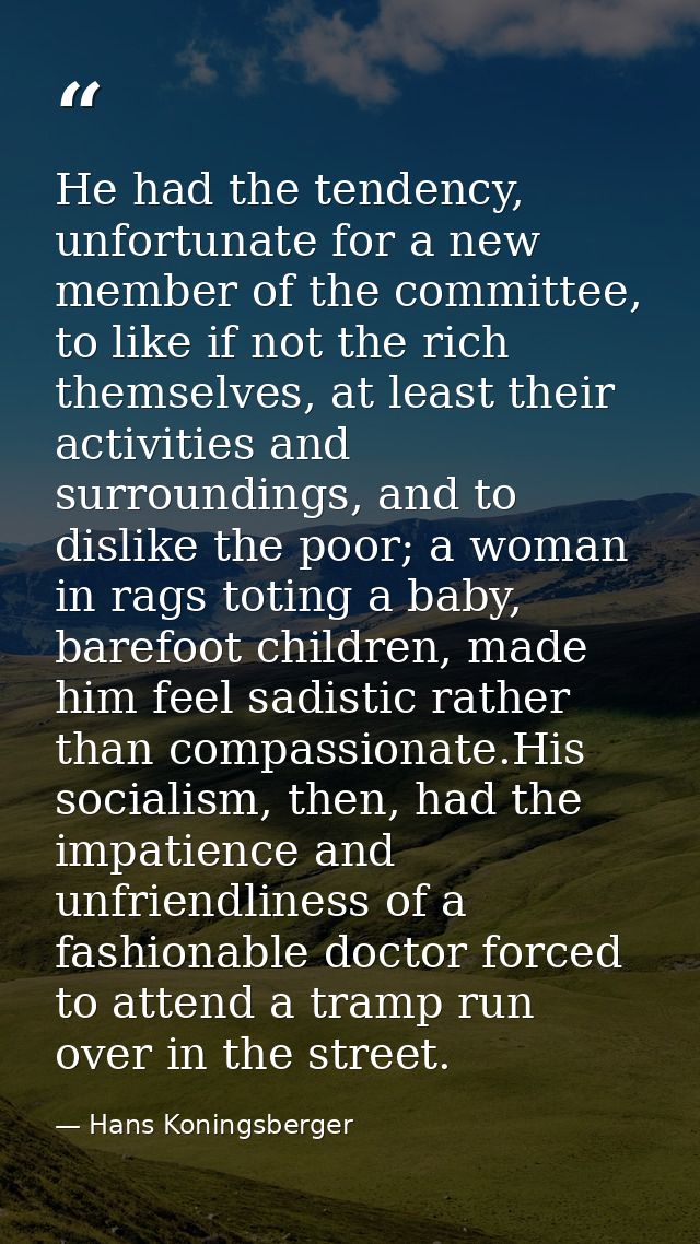 He had the tendency, unfortunate for a new member of the committee, to like if not the rich themselves, at least their a — Hans Koningsberger