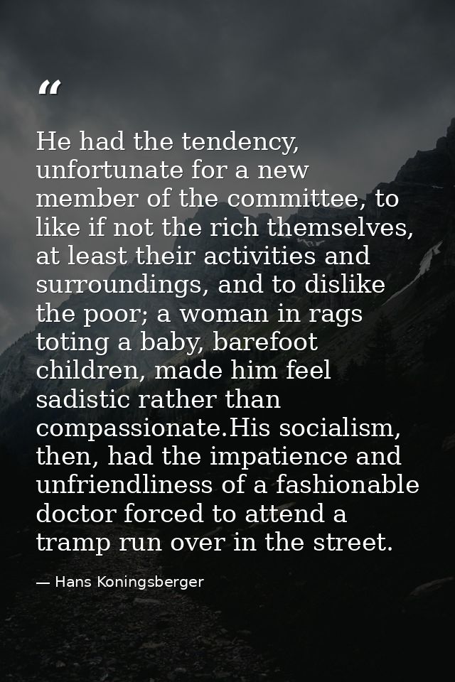 He had the tendency, unfortunate for a new member of the committee, to like if not the rich themselves, at least their a — Hans Koningsberger