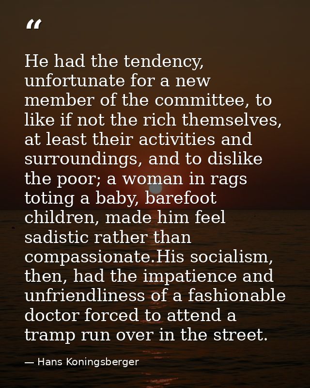 He had the tendency, unfortunate for a new member of the committee, to like if not the rich themselves, at least their a — Hans Koningsberger
