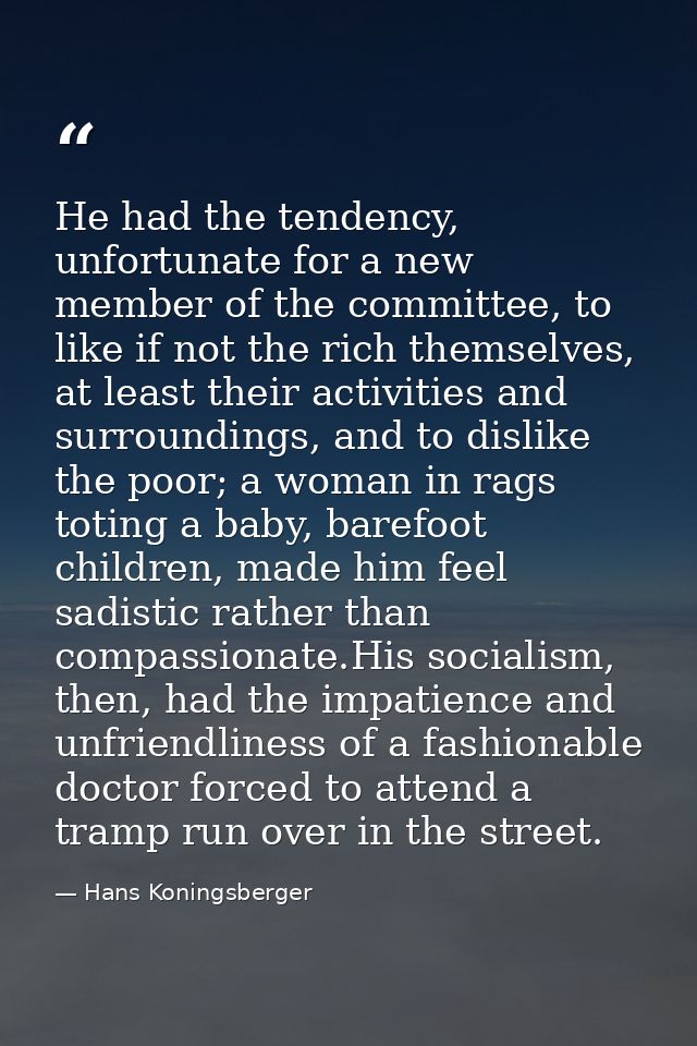 He had the tendency, unfortunate for a new member of the committee, to like if not the rich themselves, at least their a — Hans Koningsberger