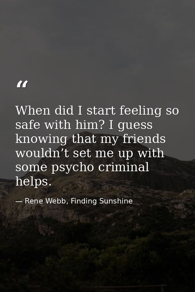When did I start feeling so safe with him? I guess knowing that my friends wouldn’t set me up with some psycho criminal  — Rene Webb, Finding Sunshine
