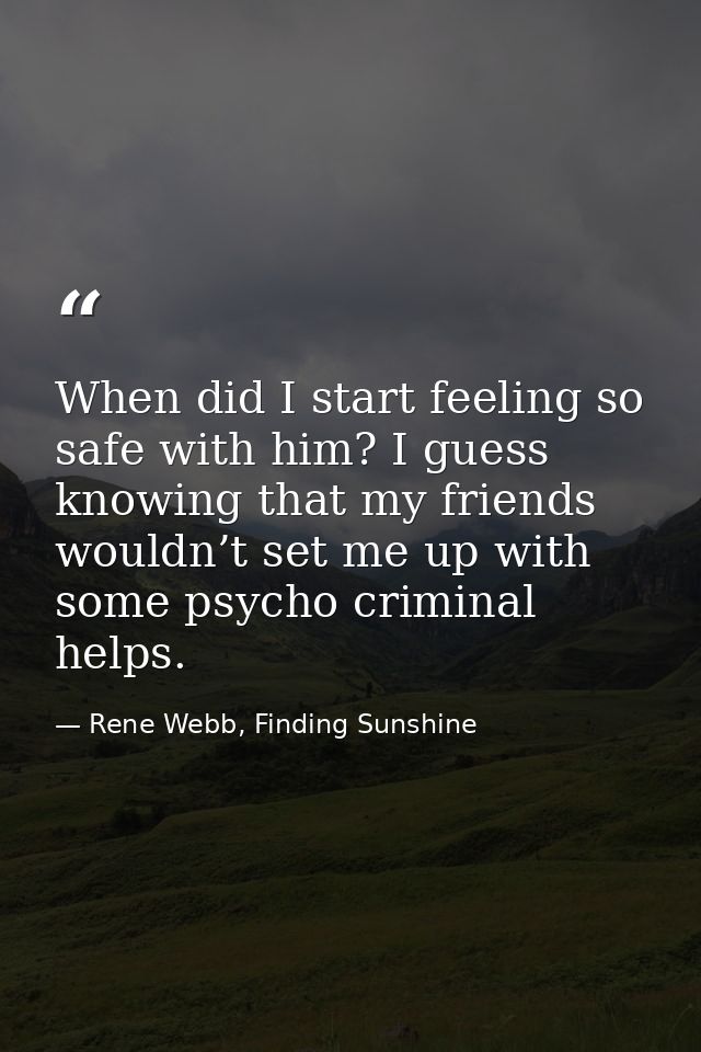 When did I start feeling so safe with him? I guess knowing that my friends wouldn’t set me up with some psycho criminal  — Rene Webb, Finding Sunshine