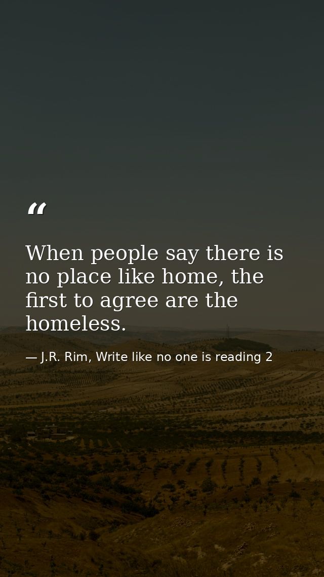 When people say there is no place like home, the first to agree are the homeless. — J.R. Rim, Write like no one is reading 2