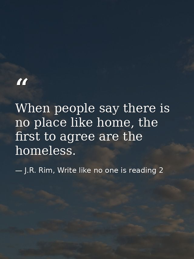 When people say there is no place like home, the first to agree are the homeless. — J.R. Rim, Write like no one is reading 2