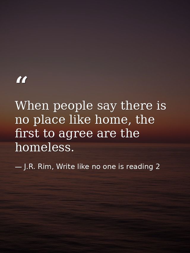When people say there is no place like home, the first to agree are the homeless. — J.R. Rim, Write like no one is reading 2