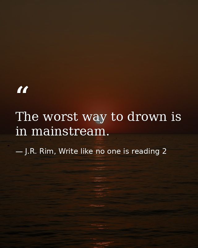 The worst way to drown is in mainstream. — J.R. Rim, Write like no one is reading 2