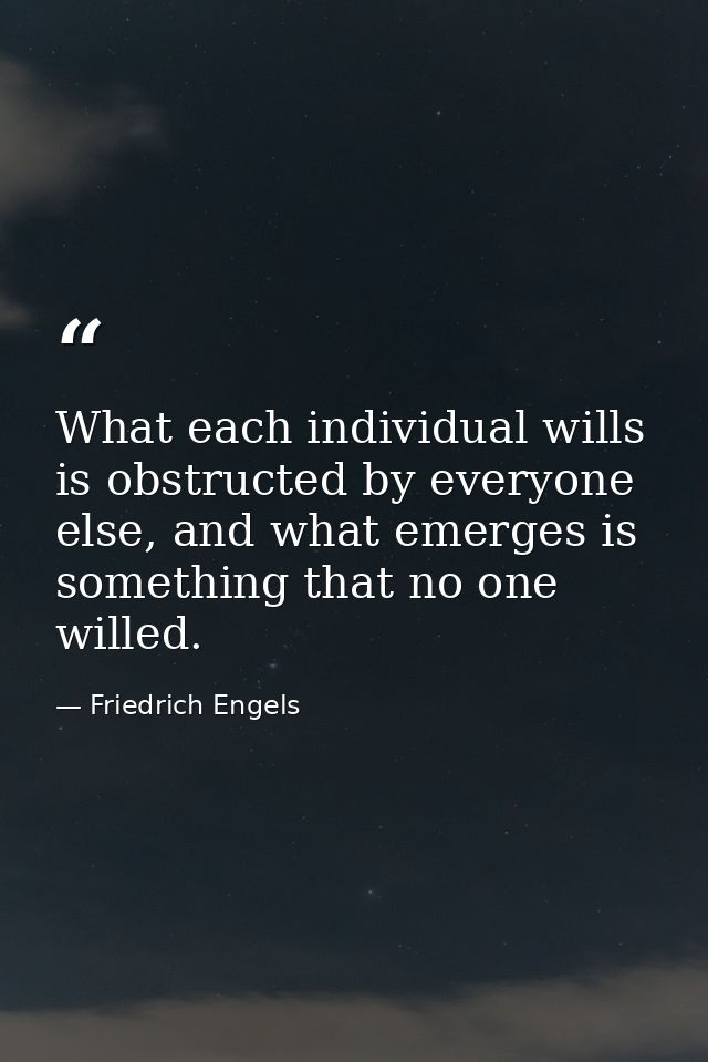 What each individual wills is obstructed by everyone else, and what emerges is something that no one willed. — Friedrich Engels