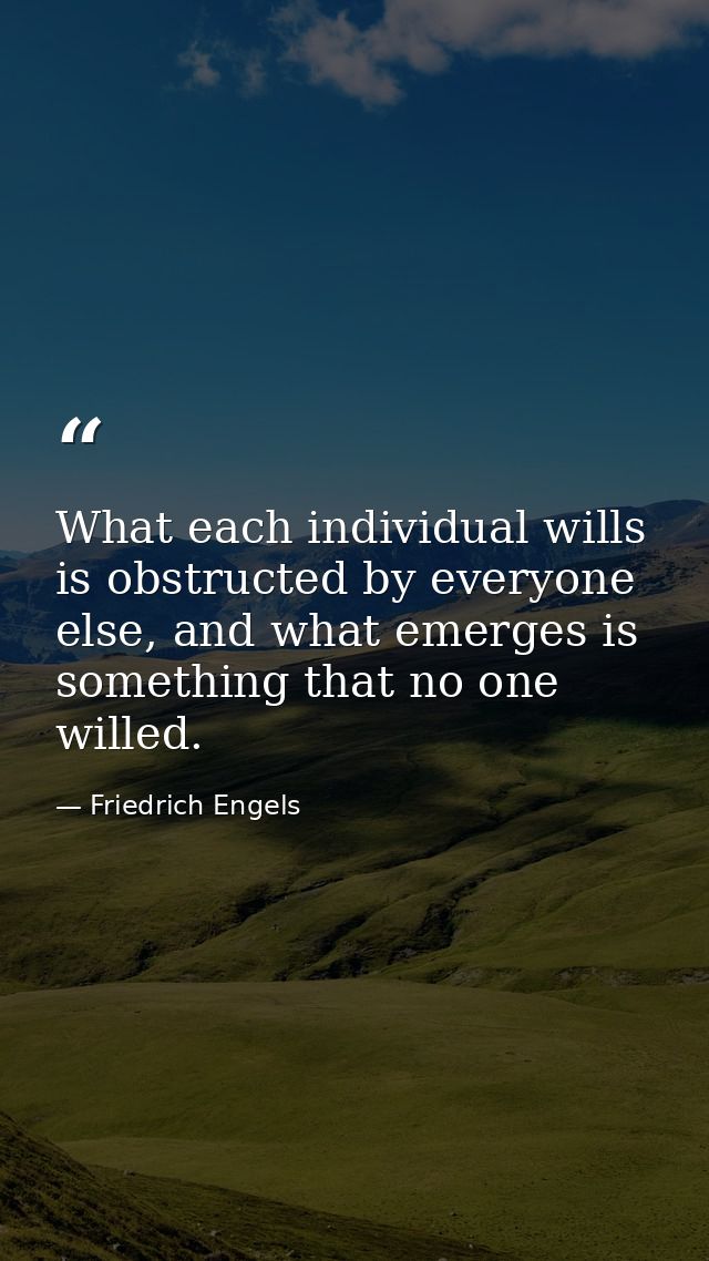 What each individual wills is obstructed by everyone else, and what emerges is something that no one willed. — Friedrich Engels