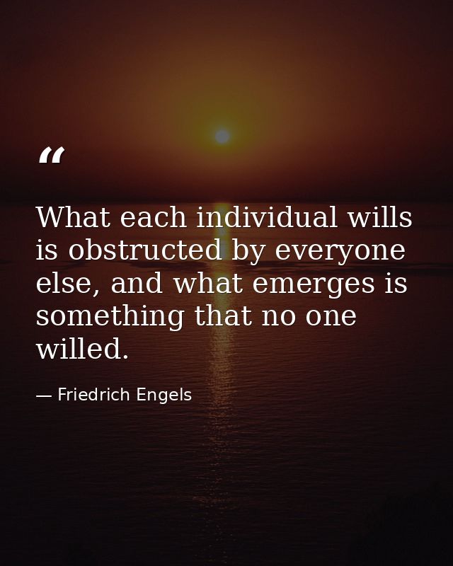 What each individual wills is obstructed by everyone else, and what emerges is something that no one willed. — Friedrich Engels