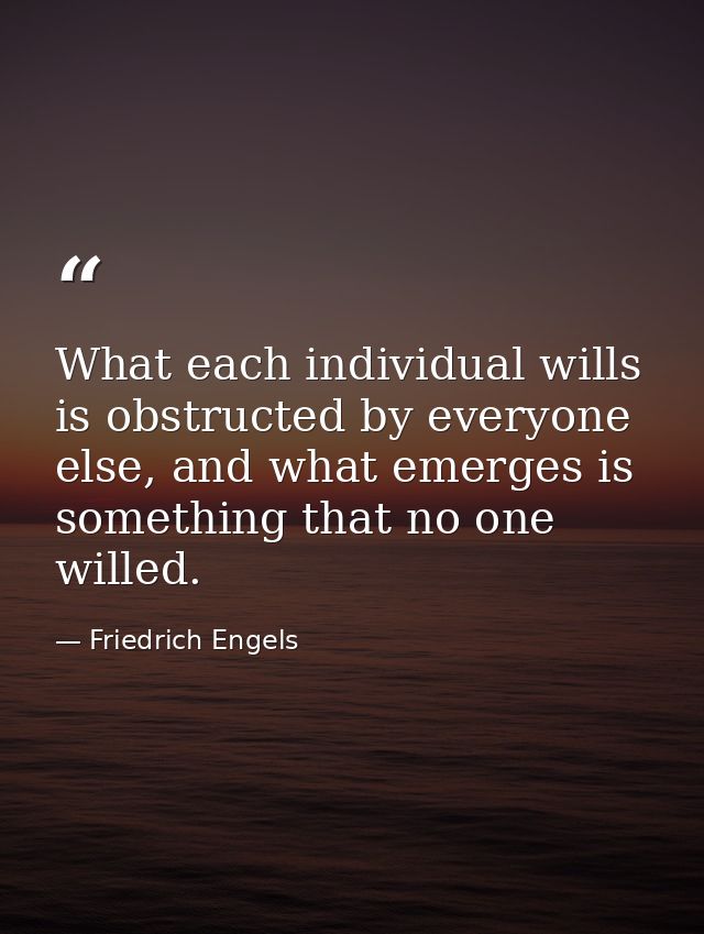 What each individual wills is obstructed by everyone else, and what emerges is something that no one willed. — Friedrich Engels