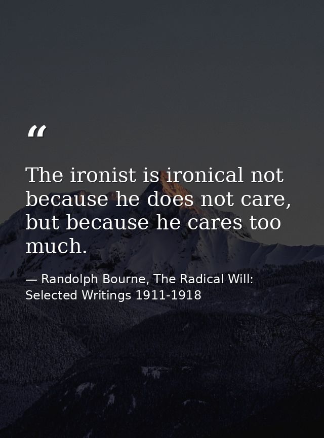 The ironist is ironical not because he does not care, but because he cares too much. — Randolph Bourne, The Radical Will: Selected Writings 1911-1918