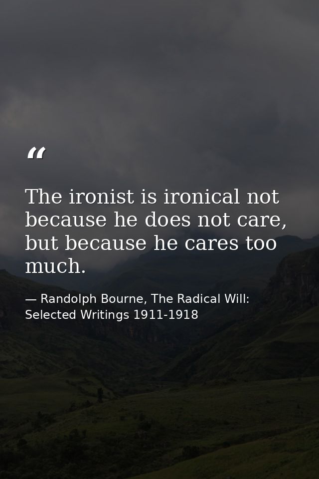 The ironist is ironical not because he does not care, but because he cares too much. — Randolph Bourne, The Radical Will: Selected Writings 1911-1918