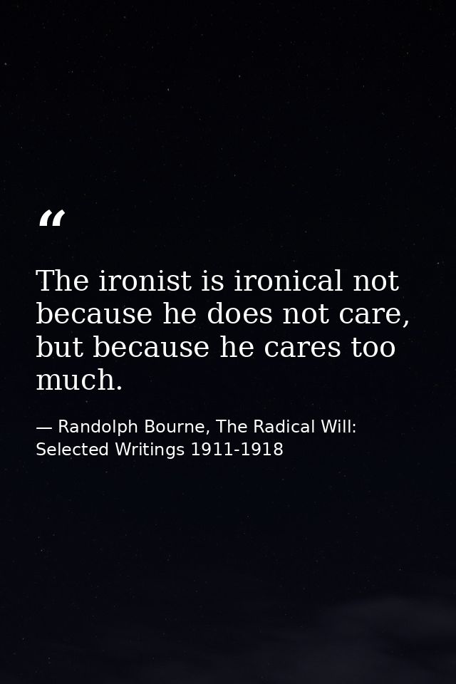 The ironist is ironical not because he does not care, but because he cares too much. — Randolph Bourne, The Radical Will: Selected Writings 1911-1918