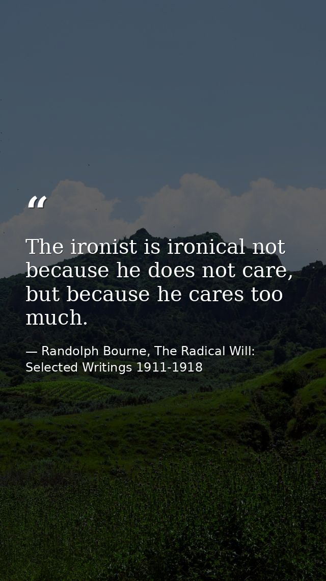 The ironist is ironical not because he does not care, but because he cares too much. — Randolph Bourne, The Radical Will: Selected Writings 1911-1918
