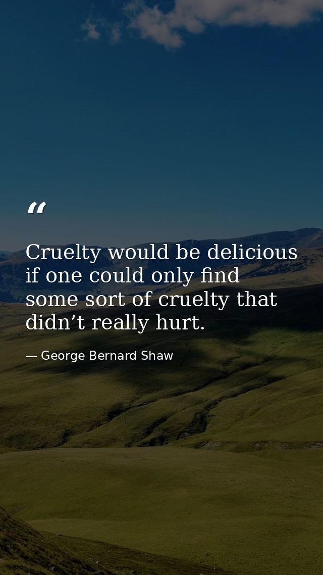 Cruelty would be delicious if one could only find some sort of cruelty that didn’t really hurt. — George Bernard Shaw
