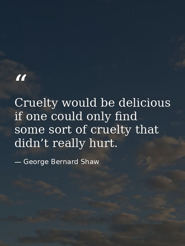 Cruelty would be delicious if one could only find some sort of cruelty that didn’t really hurt. — George Bernard Shaw