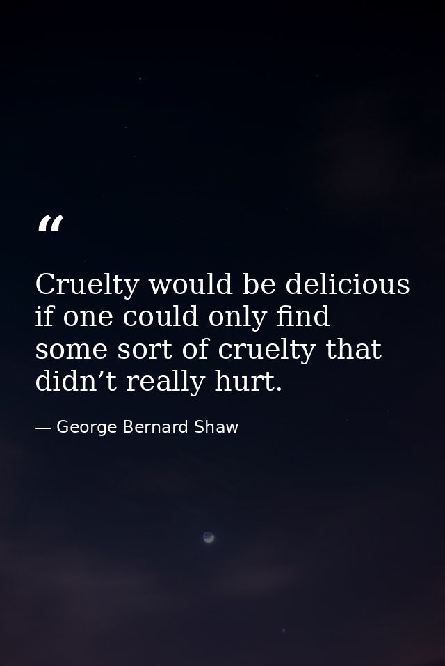 Cruelty would be delicious if one could only find some sort of cruelty that didn’t really hurt. — George Bernard Shaw