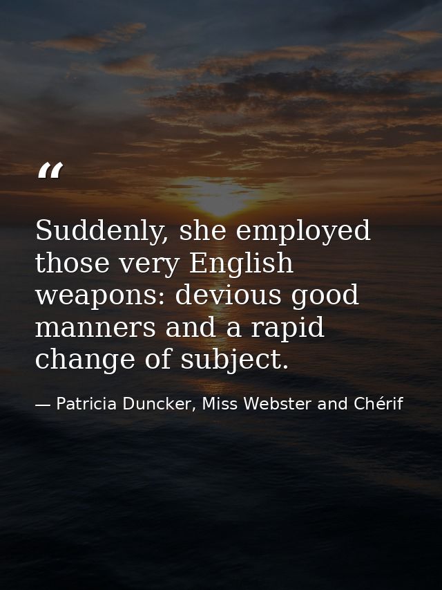 Suddenly, she employed those very English weapons: devious good manners and a rapid change of subject. — Patricia Duncker, Miss Webster and Chérif