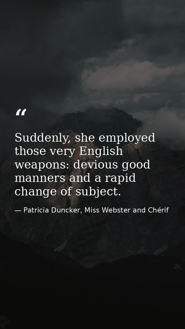 Suddenly, she employed those very English weapons: devious good manners and a rapid change of subject. — Patricia Duncker, Miss Webster and Chérif