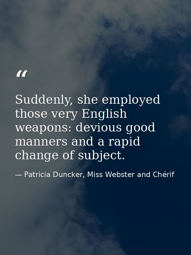Suddenly, she employed those very English weapons: devious good manners and a rapid change of subject. — Patricia Duncker, Miss Webster and Chérif