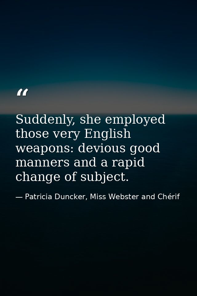 Suddenly, she employed those very English weapons: devious good manners and a rapid change of subject. — Patricia Duncker, Miss Webster and Chérif