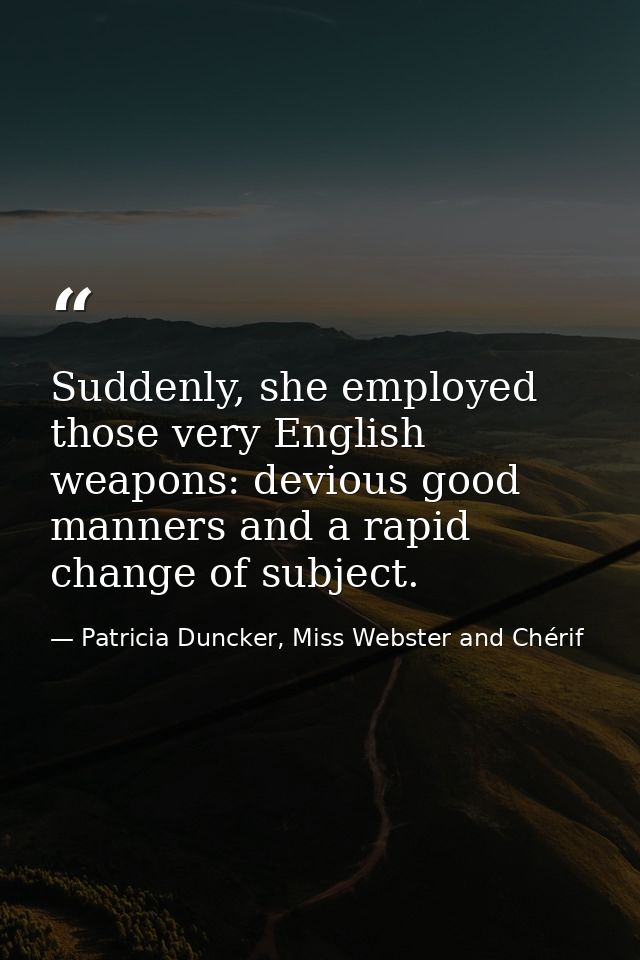 Suddenly, she employed those very English weapons: devious good manners and a rapid change of subject. — Patricia Duncker, Miss Webster and Chérif