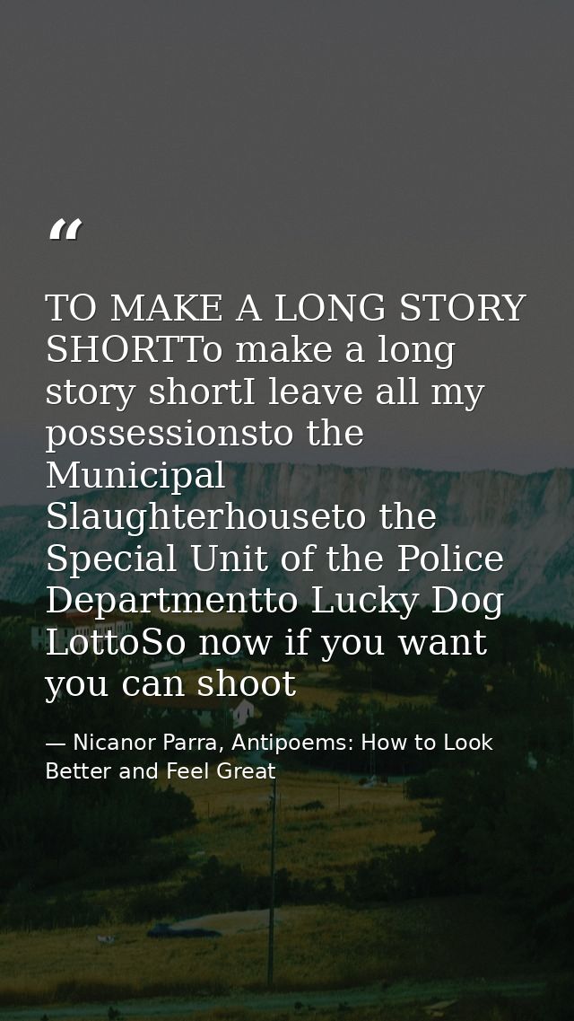 TO MAKE A LONG STORY SHORTTo make a long story shortI leave all my possessionsto the Municipal Slaughterhouseto the Spec — Nicanor Parra, Antipoems: How to Look Better and Feel Great