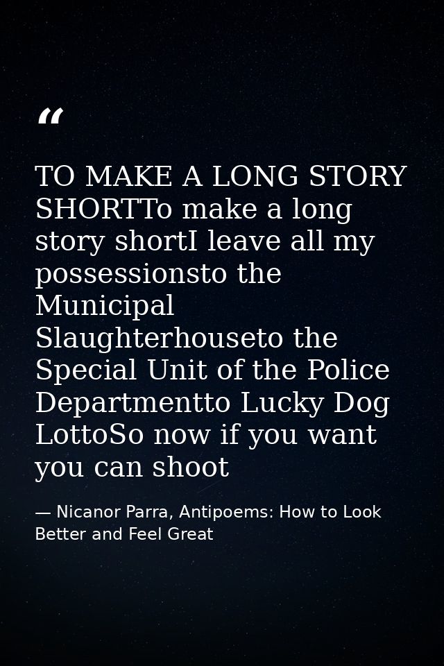TO MAKE A LONG STORY SHORTTo make a long story shortI leave all my possessionsto the Municipal Slaughterhouseto the Spec — Nicanor Parra, Antipoems: How to Look Better and Feel Great