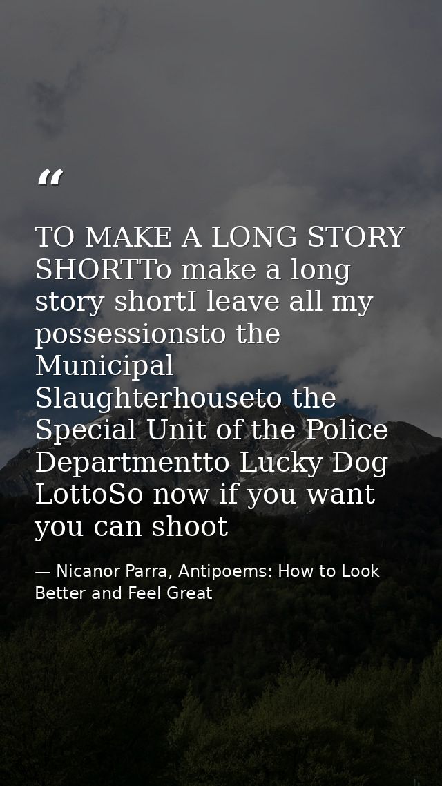TO MAKE A LONG STORY SHORTTo make a long story shortI leave all my possessionsto the Municipal Slaughterhouseto the Spec — Nicanor Parra, Antipoems: How to Look Better and Feel Great