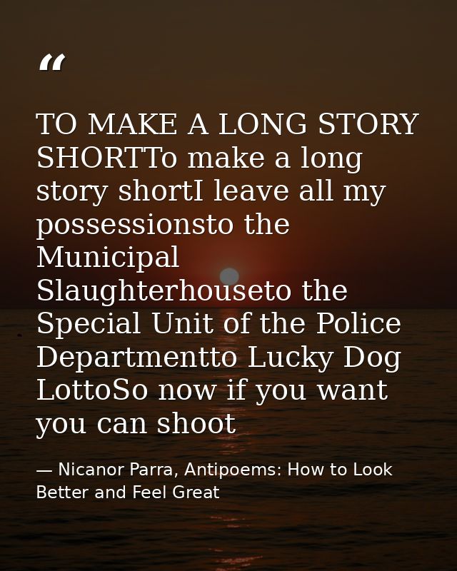 TO MAKE A LONG STORY SHORTTo make a long story shortI leave all my possessionsto the Municipal Slaughterhouseto the Spec — Nicanor Parra, Antipoems: How to Look Better and Feel Great