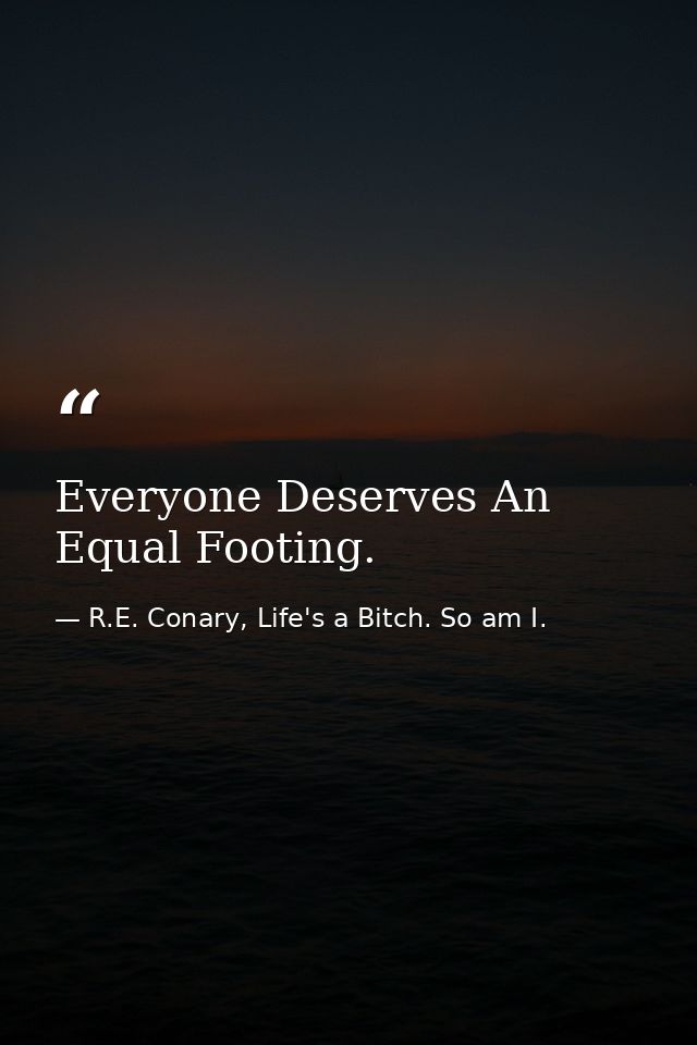 Everyone Deserves An Equal Footing. — R.E. Conary, Life's a Bitch. So am I.