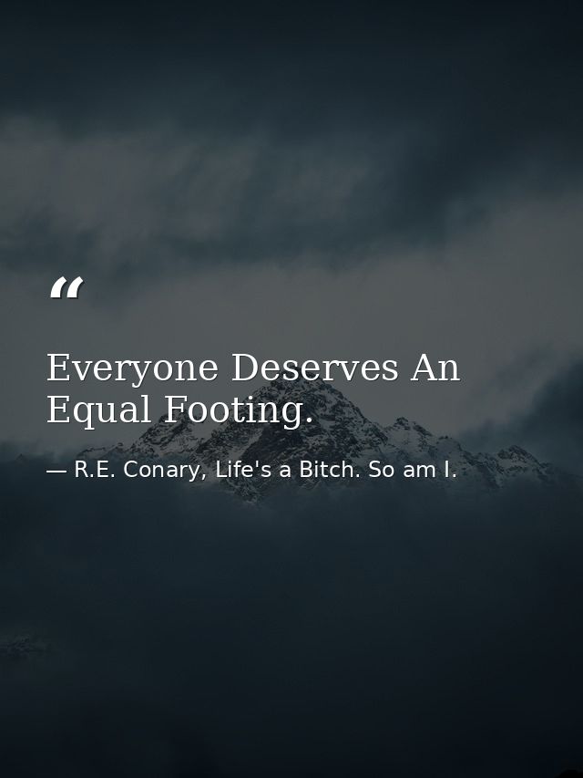 Everyone Deserves An Equal Footing. — R.E. Conary, Life's a Bitch. So am I.