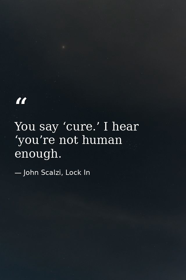 You say ‘cure.’ I hear ‘you’re not human enough. — John Scalzi, Lock In