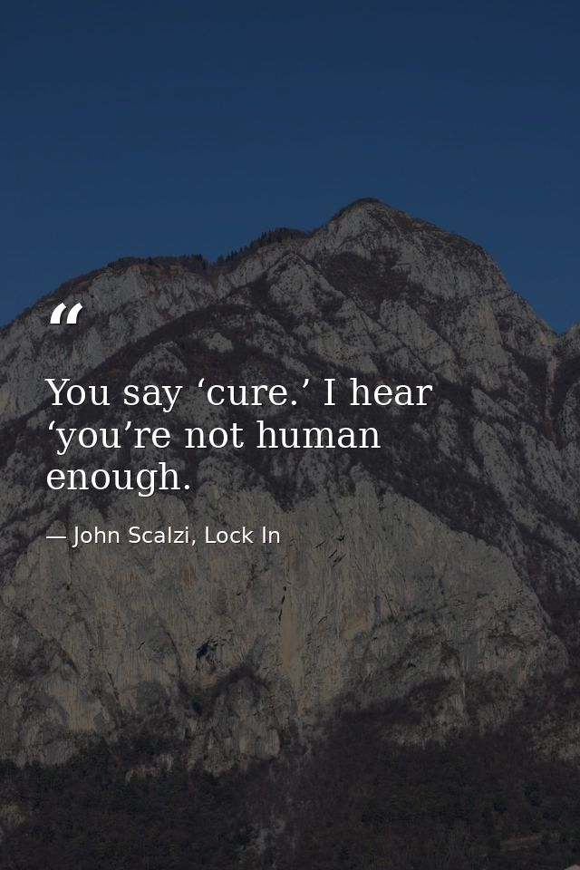 You say ‘cure.’ I hear ‘you’re not human enough. — John Scalzi, Lock In