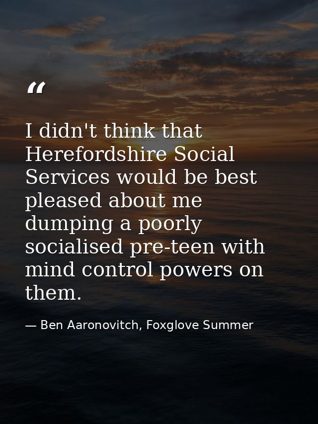 I didn't think that Herefordshire Social Services would be best pleased about me dumping a poorly socialised pre-teen wi — Ben Aaronovitch, Foxglove Summer