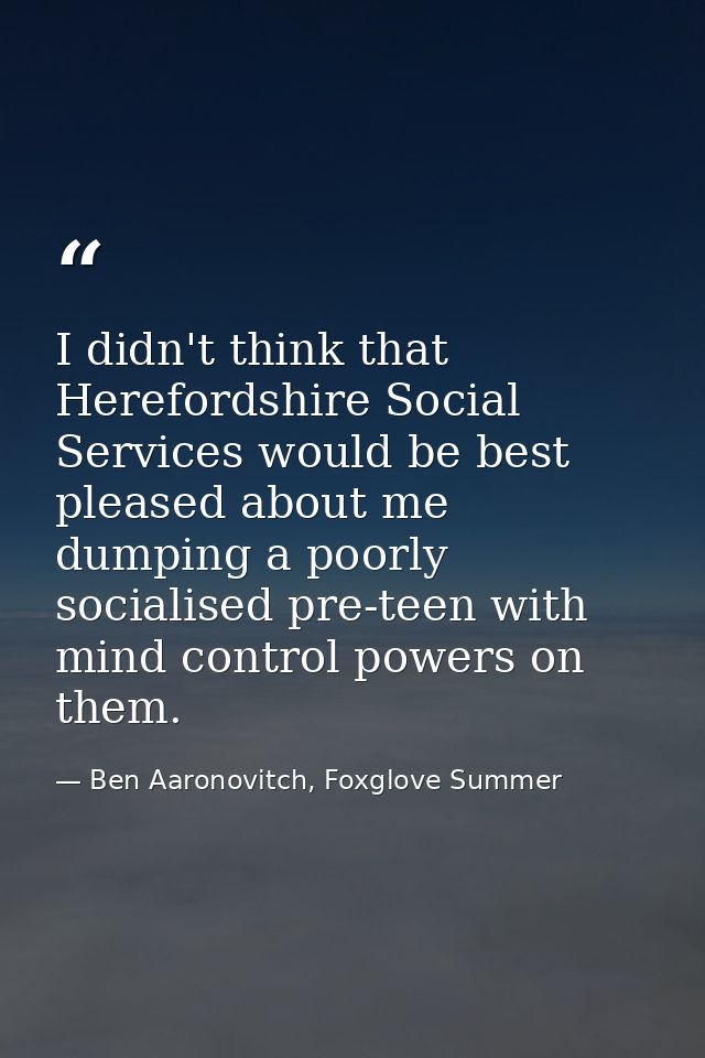 I didn't think that Herefordshire Social Services would be best pleased about me dumping a poorly socialised pre-teen wi — Ben Aaronovitch, Foxglove Summer