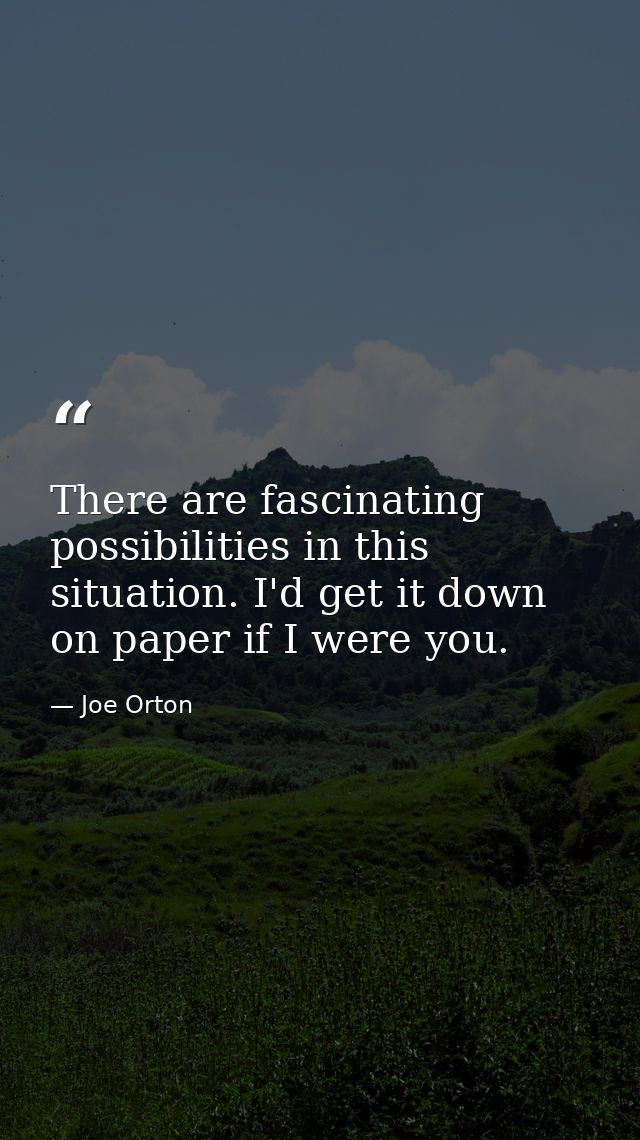 There are fascinating possibilities in this situation. I'd get it down on paper if I were you. — Joe Orton