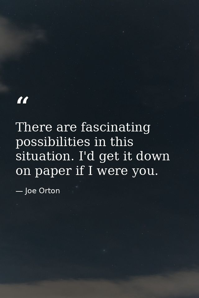 There are fascinating possibilities in this situation. I'd get it down on paper if I were you. — Joe Orton