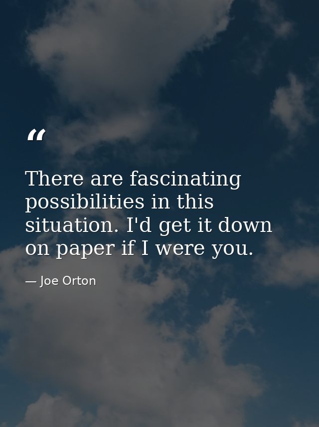 There are fascinating possibilities in this situation. I'd get it down on paper if I were you. — Joe Orton