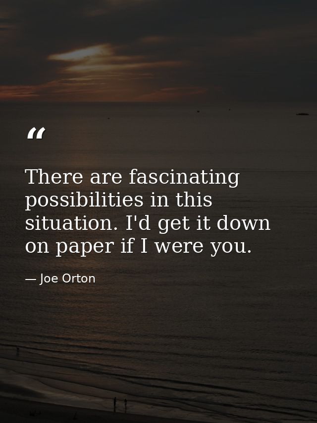 There are fascinating possibilities in this situation. I'd get it down on paper if I were you. — Joe Orton
