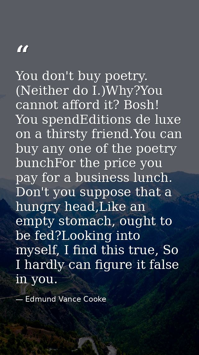You don't buy poetry. (Neither do I.)Why?You cannot afford it? Bosh! You spendEditions de luxe on a thirsty friend.You c — Edmund Vance Cooke