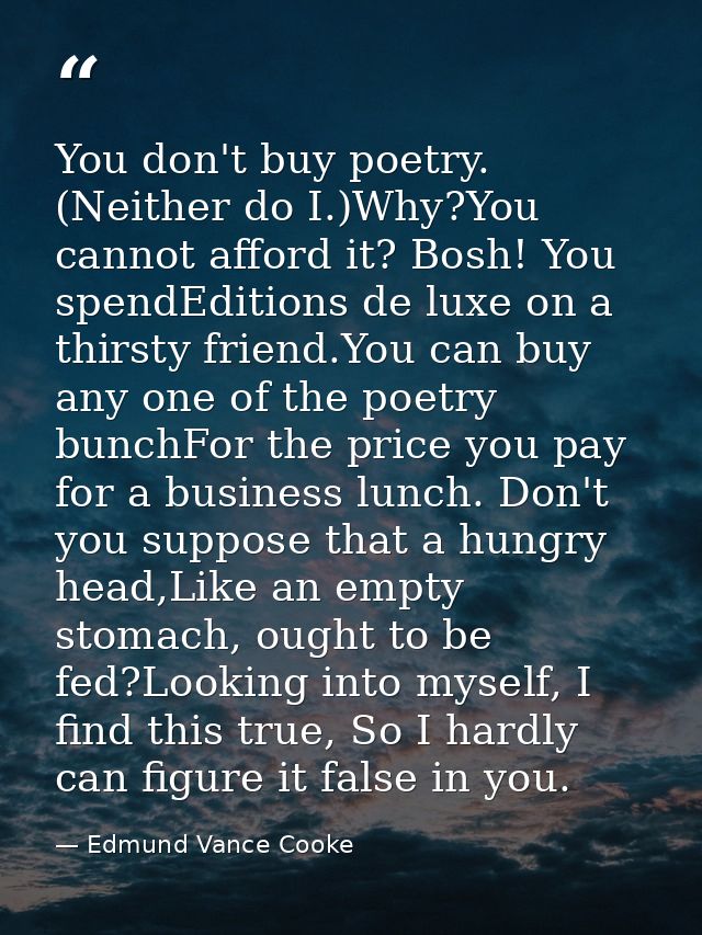 You don't buy poetry. (Neither do I.)Why?You cannot afford it? Bosh! You spendEditions de luxe on a thirsty friend.You c — Edmund Vance Cooke
