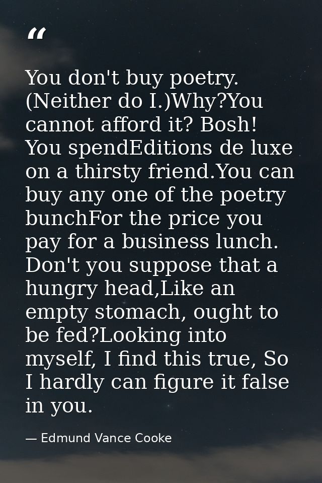 You don't buy poetry. (Neither do I.)Why?You cannot afford it? Bosh! You spendEditions de luxe on a thirsty friend.You c — Edmund Vance Cooke