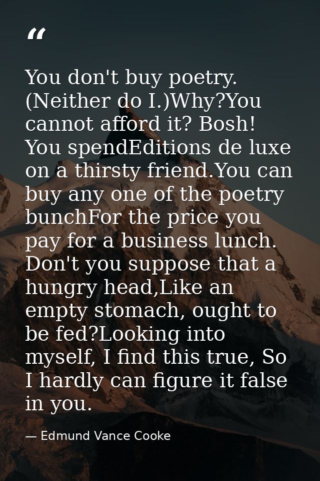 You don't buy poetry. (Neither do I.)Why?You cannot afford it? Bosh! You spendEditions de luxe on a thirsty friend.You c — Edmund Vance Cooke