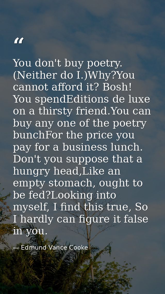 You don't buy poetry. (Neither do I.)Why?You cannot afford it? Bosh! You spendEditions de luxe on a thirsty friend.You c — Edmund Vance Cooke