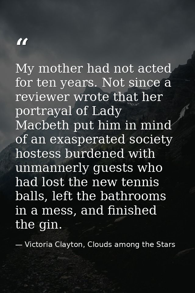 My mother had not acted for ten years. Not since a reviewer wrote that her portrayal of Lady Macbeth put him in mind of  — Victoria Clayton, Clouds among the Stars