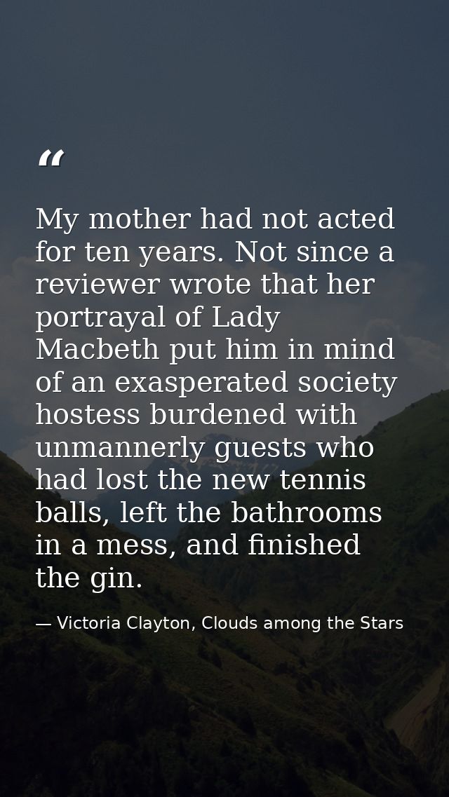 My mother had not acted for ten years. Not since a reviewer wrote that her portrayal of Lady Macbeth put him in mind of  — Victoria Clayton, Clouds among the Stars