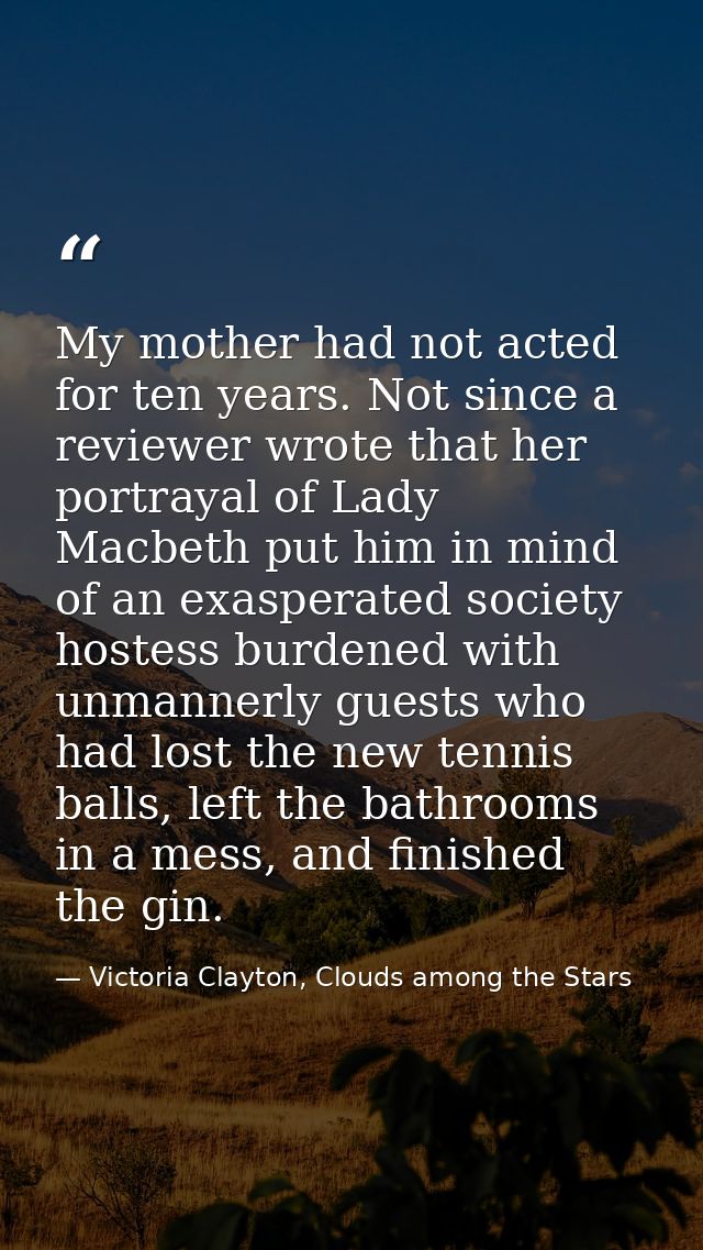 My mother had not acted for ten years. Not since a reviewer wrote that her portrayal of Lady Macbeth put him in mind of  — Victoria Clayton, Clouds among the Stars