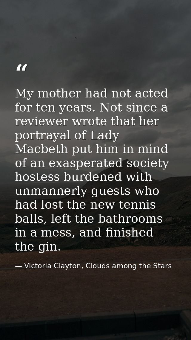 My mother had not acted for ten years. Not since a reviewer wrote that her portrayal of Lady Macbeth put him in mind of  — Victoria Clayton, Clouds among the Stars